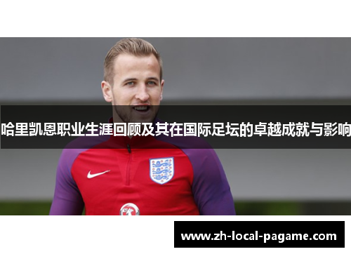 哈里凯恩职业生涯回顾及其在国际足坛的卓越成就与影响