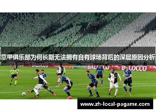 意甲俱乐部为何长期无法拥有自有球场背后的深层原因分析