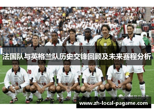 法国队与英格兰队历史交锋回顾及未来赛程分析