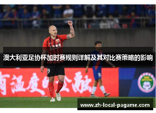 澳大利亚足协杯加时赛规则详解及其对比赛策略的影响 澳大利亚足协杯加时赛规则详解及其对比赛策略的影响