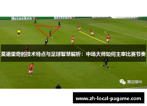 莫德里奇的技术特点与足球智慧解析:中场大师如何主宰比赛节奏 莫德里奇的技术特点与足球智慧解析:中场大师如何主宰比赛节奏