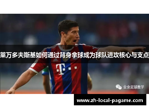 莱万多夫斯基如何通过背身拿球成为球队进攻核心与支点 莱万多夫斯基如何通过背身拿球成为球队进攻核心与支点