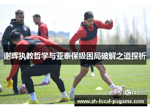 谢晖执教哲学与亚泰保级困局破解之道探析 谢晖执教哲学与亚泰保级困局破解之道探析