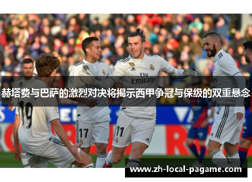 赫塔费与巴萨的激烈对决将揭示西甲争冠与保级的双重悬念 赫塔费与巴萨的激烈对决将揭示西甲争冠与保级的双重悬念