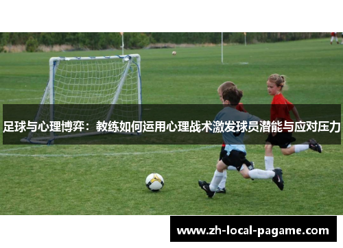 足球与心理博弈:教练如何运用心理战术激发球员潜能与应对压力 足球与心理博弈:教练如何运用心理战术激发球员潜能与应对压力