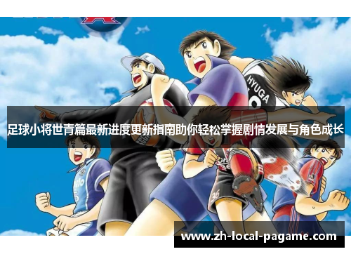 足球小将世青篇最新进度更新指南助你轻松掌握剧情发展与角色成长