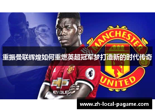 重振曼联辉煌如何重燃英超冠军梦打造新的时代传奇