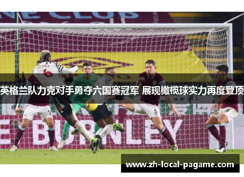 英格兰队力克对手勇夺六国赛冠军 展现橄榄球实力再度登顶