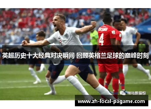 英超历史十大经典对决瞬间 回顾英格兰足球的巅峰时刻