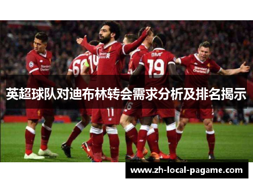 英超球队对迪布林转会需求分析及排名揭示