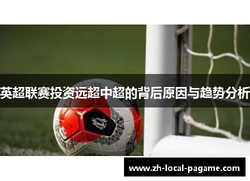 英超联赛投资远超中超的背后原因与趋势分析