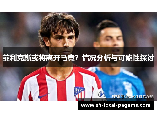 菲利克斯或将离开马竞？情况分析与可能性探讨