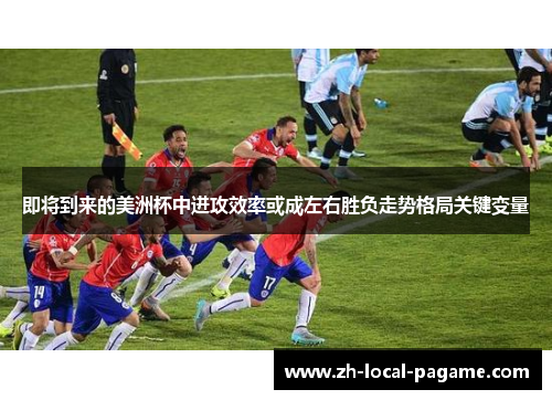 即将到来的美洲杯中进攻效率或成左右胜负走势格局关键变量 即将到来的美洲杯中进攻效率或成左右胜负走势格局关键变量