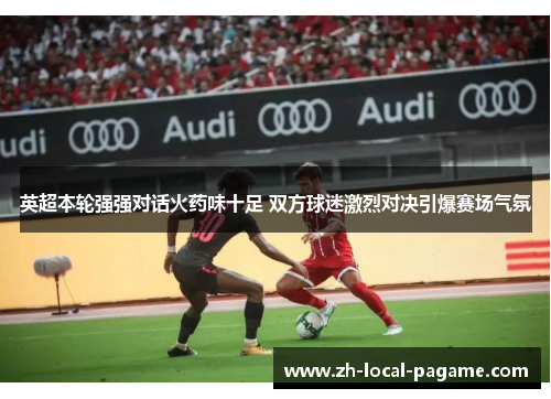 英超本轮强强对话火药味十足 双方球迷激烈对决引爆赛场气氛