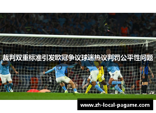 裁判双重标准引发欧冠争议球迷热议判罚公平性问题 裁判双重标准引发欧冠争议球迷热议判罚公平性问题