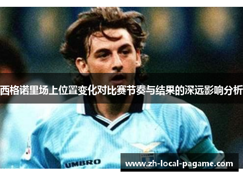 西格诺里场上位置变化对比赛节奏与结果的深远影响分析 西格诺里场上位置变化对比赛节奏与结果的深远影响分析