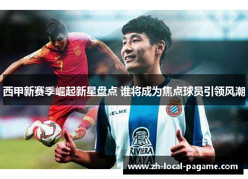 西甲新赛季崛起新星盘点 谁将成为焦点球员引领风潮