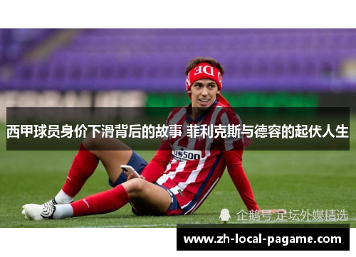 西甲球员身价下滑背后的故事 菲利克斯与德容的起伏人生 西甲球员身价下滑背后的故事 菲利克斯与德容的起伏人生