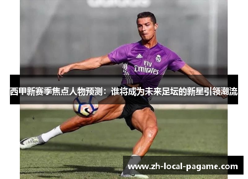 西甲新赛季焦点人物预测:谁将成为未来足坛的新星引领潮流 西甲新赛季焦点人物预测:谁将成为未来足坛的新星引领潮流