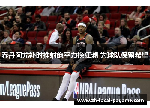 乔丹阿尤补时推射绝平力挽狂澜 为球队保留希望 乔丹阿尤补时推射绝平力挽狂澜 为球队保留希望