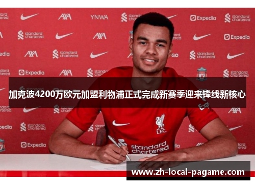 加克波4200万欧元加盟利物浦正式完成新赛季迎来锋线新核心 加克波4200万欧元加盟利物浦正式完成新赛季迎来锋线新核心