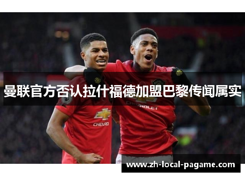 曼联官方否认拉什福德加盟巴黎传闻属实 曼联官方否认拉什福德加盟巴黎传闻属实