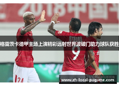 格雷茨卡德甲主场上演精彩远射世界波破门助力球队获胜 格雷茨卡德甲主场上演精彩远射世界波破门助力球队获胜