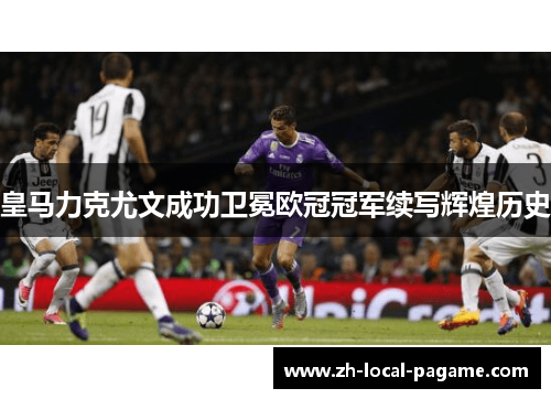 皇马力克尤文成功卫冕欧冠冠军续写辉煌历史 皇马力克尤文成功卫冕欧冠冠军续写辉煌历史