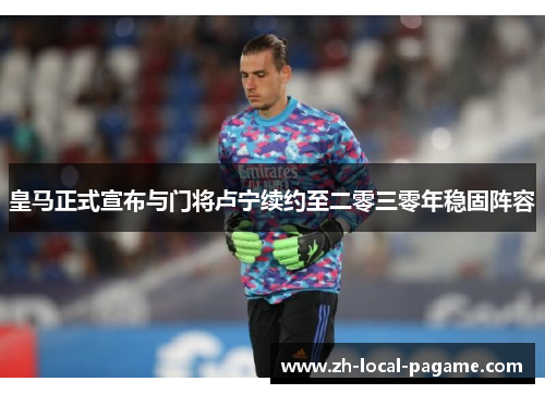 皇马正式宣布与门将卢宁续约至二零三零年稳固阵容