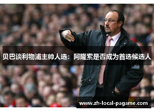 贝巴谈利物浦主帅人选：阿隆索是否成为首选候选人