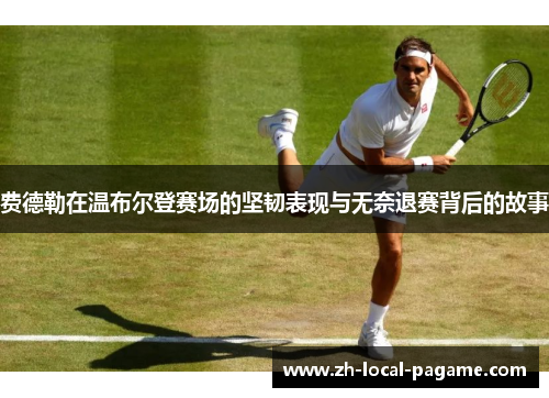 费德勒在温布尔登赛场的坚韧表现与无奈退赛背后的故事