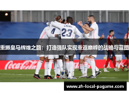 重振皇马辉煌之路:打造强队实现重返巅峰的战略与蓝图 重振皇马辉煌之路:打造强队实现重返巅峰的战略与蓝图