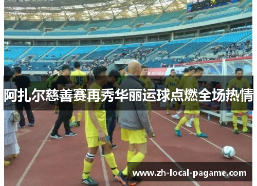 阿扎尔慈善赛再秀华丽运球点燃全场热情 阿扎尔慈善赛再秀华丽运球点燃全场热情