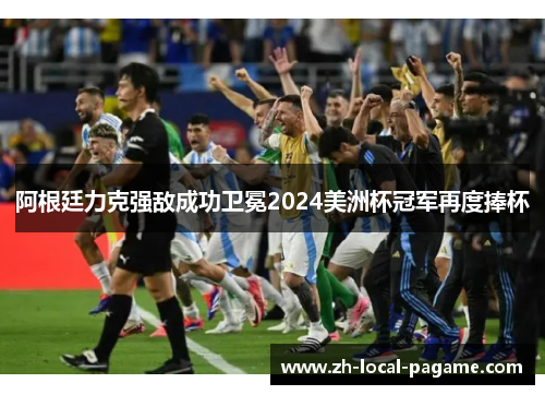 阿根廷力克强敌成功卫冕2024美洲杯冠军再度捧杯