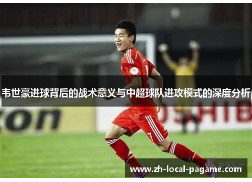 韦世豪进球背后的战术意义与中超球队进攻模式的深度分析 韦世豪进球背后的战术意义与中超球队进攻模式的深度分析