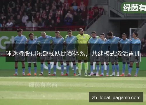 球迷持股俱乐部梯队比赛体系,共建模式激活青训 球迷持股俱乐部梯队比赛体系,共建模式激活青训