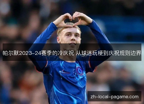帕尔默2023-24赛季的冷庆祝 从球迷玩梗到庆祝规则边界 帕尔默2023-24赛季的冷庆祝 从球迷玩梗到庆祝规则边界