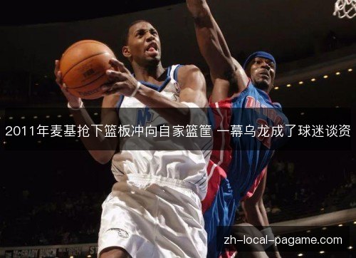 2011年麦基抢下篮板冲向自家篮筐 一幕乌龙成了球迷谈资 2011年麦基抢下篮板冲向自家篮筐 一幕乌龙成了球迷谈资