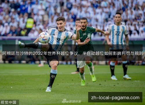 阿根廷与沙特的2022年世界杯越位争议,半自动越位如何影响判罚与规则 阿根廷与沙特的2022年世界杯越位争议,半自动越位如何影响判罚与规则